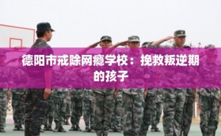 德阳市戒除网瘾学校：挽救叛逆期的孩子