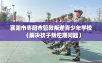 襄阳市枣阳市管教叛逆青少年学校(解决孩子叛逆期问题)