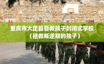 重庆市大足县管教孩子封闭式学校（拯救叛逆期的孩子）