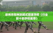 徐州市邳州封闭式管理学校（行业前十的学校推荐）