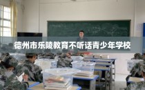 德州市乐陵教育不听话青少年学校