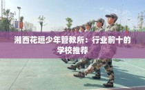湘西花垣少年管教所:行业前十的学校推荐