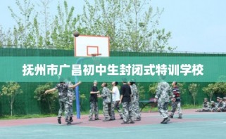 抚州市广昌初中生封闭式特训学校