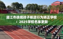 湛江市徐闻孩子叛逆行为矫正学校：2025学校名单更新