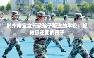 郴州市宜章管教孩子叛逆的学校：挽救叛逆期的孩子