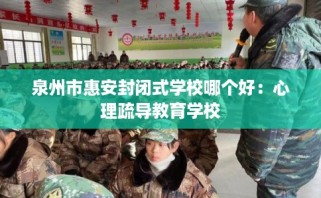 泉州市惠安封闭式学校哪个好：心理疏导教育学校