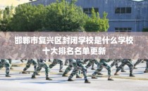 邯郸市复兴区封闭学校是什么学校十大排名名单更新