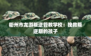 衢州市龙游叛逆管教学校：挽救叛逆期的孩子