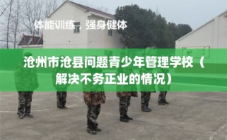 沧州市沧县问题青少年管理学校（解决不务正业的情况）
