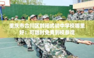 重庆市合川区封闭式初中学校哪里好：可随时免费到校参观