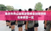 重庆市秀山县叛逆管教全封闭学校名单榜首一览