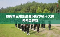 恩施市巴东叛逆戒网瘾学校十大排名名单更新