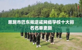 恩施市巴东叛逆戒网瘾学校十大排名名单更新