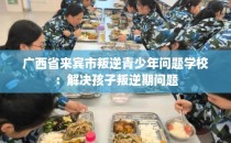 广西省来宾市叛逆青少年问题学校：解决孩子叛逆期问题