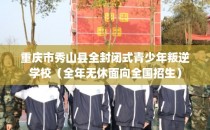 重庆市秀山县全封闭式青少年叛逆学校（全年无休面向全国招生）