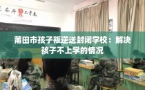 莆田市孩子叛逆送封闭学校：解决孩子不上学的情况