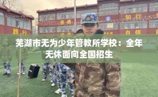 芜湖市无为少年管教所学校：全年无休面向全国招生