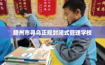 赣州市寻乌正规封闭式管理学校