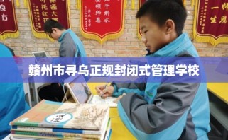 赣州市寻乌正规封闭式管理学校