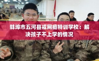 蚌埠市五河县戒网瘾特训学校：解决孩子不上学的情况