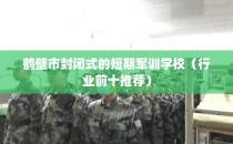鹤壁市封闭式的短期军训学校（行业前十推荐）