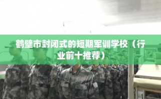 鹤壁市封闭式的短期军训学校（行业前十推荐）