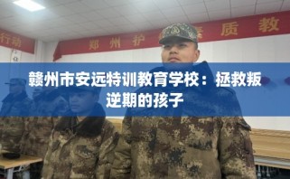 赣州市安远特训教育学校：拯救叛逆期的孩子