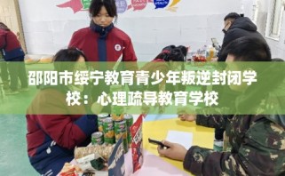 邵阳市绥宁教育青少年叛逆封闭学校：心理疏导教育学校