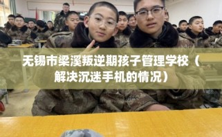 无锡市梁溪叛逆期孩子管理学校（解决沉迷手机的情况）