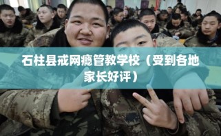 石柱县戒网瘾管教学校（受到各地家长好评）