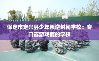 保定市定兴县少年叛逆封闭学校：专门戒游戏瘾的学校