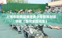 上海市崇明县叛逆青少年管教封闭学校（面向全国招生）