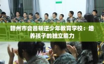 赣州市会昌叛逆少年教育学校：培养孩子的独立能力