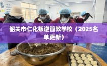 韶关市仁化叛逆管教学校（2025名单更新）