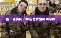 四川省资阳市叛逆管教全封闭学校