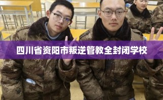 四川省资阳市叛逆管教全封闭学校