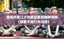 鹰潭市余江少女叛逆要到哪种学校（改善不良行为习惯）