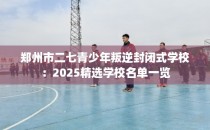郑州市二七青少年叛逆封闭式学校：2025精选学校名单一览