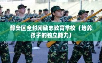 静安区全封闭励志教育学校（培养孩子的独立能力）