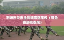 荆州市沙市全封闭寄宿学校（可免费到校参观）