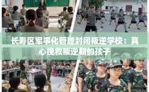 长寿区军事化管理封闭叛逆学校：真心挽救叛逆期的孩子