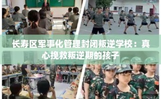 长寿区军事化管理封闭叛逆学校：真心挽救叛逆期的孩子