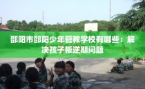 邵阳市邵阳少年管教学校有哪些：解决孩子叛逆期问题