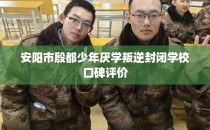 安阳市殷都少年厌学叛逆封闭学校口碑评价