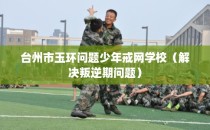 台州市玉环问题少年戒网学校（解决叛逆期问题）