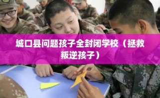 城口县问题孩子全封闭学校（拯救叛逆孩子）