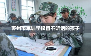 苏州市军训学校管不听话的孩子