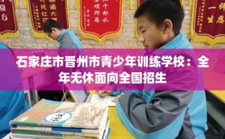 石家庄市晋州市青少年训练学校：全年无休面向全国招生