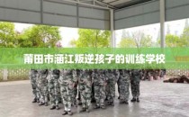 莆田市涵江叛逆孩子的训练学校