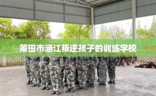 莆田市涵江叛逆孩子的训练学校